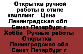 Открытки ручной работы в стиле квиллинг › Цена ­ 400 - Ленинградская обл., Санкт-Петербург г. Хобби. Ручные работы » Открытки   . Ленинградская обл.,Санкт-Петербург г.